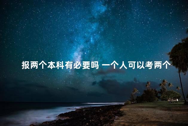 报两个本科有必要吗 一个人可以考两个本科吗